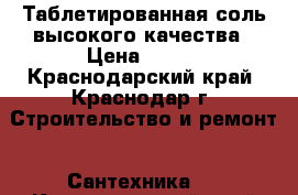 Таблетированная соль высокого качества › Цена ­ 600 - Краснодарский край, Краснодар г. Строительство и ремонт » Сантехника   . Краснодарский край,Краснодар г.